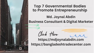 Top 7 Governmental Bodies
to Promote Entrepreneurship
Click Here
Md. Joynal Abdin
Business Consultant & Digital Marketer
https://mdjoynalabdin.com
https://bangladeshtradecenter.com
 