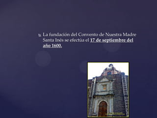  La fundación del Convento de Nuestra Madre
Santa Inés se efectúa el 17 de septiembre del
año 1600.
 