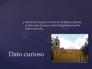  Dentro de la plaza y el barrio de Santa Catarina
se dice estar la mayor actividad paranormal de
todo Coyoacán.
Dato curioso
 