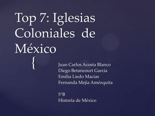 {
Top 7: Iglesias
Coloniales de
México
Juan Carlos Acosta Blanco
Diego Betancourt García
Emilia Liedo Macías
Fernanda Mejía Amézquita
5°B
Historia de México
 