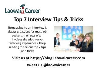 Top 7 Interview Tips & Tricks
Being asked to an interview is
always great, but for most job-
seekers, the news often
involves dreaded nerve-
wracking experiences. Keep
reading to see our top 7 tips
and trick!
Visit us at https://blog.laowaicareer.com
tweet us @laowaicareer
 