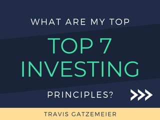 INVESTING
TOP 7
TRAVIS GATZEMEIER
WHAT ARE MY TOP
PRINCIPLES?
 
