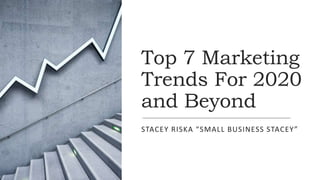 Top 7 Marketing
Trends For 2020
and Beyond
STACEY RISKA “SMALL BUSINESS STACEY”
 