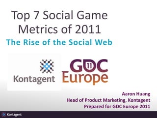 Top 7 Social Game Metrics of 2011 The Rise of the Social Web Aaron Huang Head of Product Marketing, Kontagent Prepared for GDC Europe 2011 