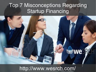 Top 7 Misconceptions Regarding
Startup Financing
http://www.wesrch.com/
 