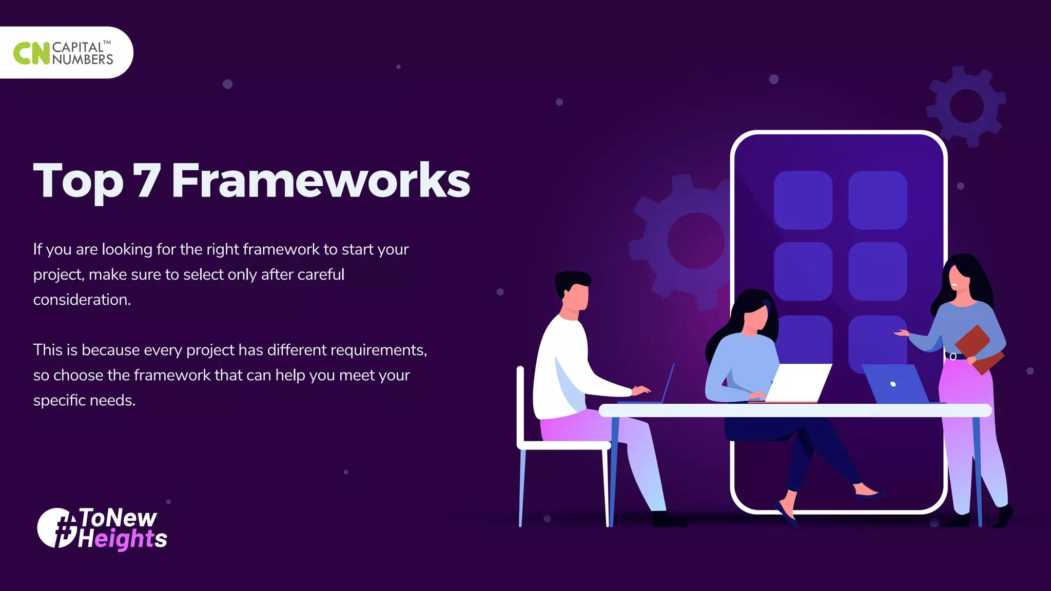 Top 7 Frameworks
If you are looking for the right framework to start your
project, make sure to select only after careful
consideration.
This is because every project has different requirements,
so choose the framework that can help you meet your
speciﬁc needs.
 