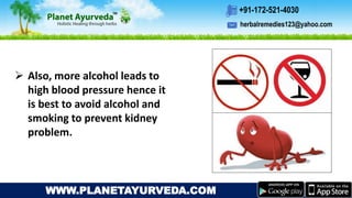 herbalremedies123@yahoo.com
+91-172-521-4030
WWW.PLANETAYURVEDA.COM
 Also, more alcohol leads to
high blood pressure hence it
is best to avoid alcohol and
smoking to prevent kidney
problem.
 