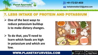 herbalremedies123@yahoo.com
+91-172-521-4030
WWW.PLANETAYURVEDA.COM
 One of the best ways to
reduce potassium buildup
is to make dietary changes.
 To do that, you’ll need to
learn which foods are high
in potassium and which are
low.
 