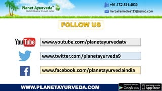 herbalremedies123@yahoo.com
+91-172-521-4030
WWW.PLANETAYURVEDA.COM
www.youtube.com/planetayurvedatv
www.twitter.com/planetayurveda9
www.facebook.com/planetayurvedaindia
 