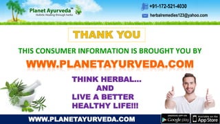 WWW.PLANETAYURVEDA.COM
THIS CONSUMER INFORMATION IS BROUGHT YOU BY
THINK HERBAL…
AND
LIVE A BETTER
HEALTHY LIFE!!!
herbalremedies123@yahoo.com
+91-172-521-4030
 
