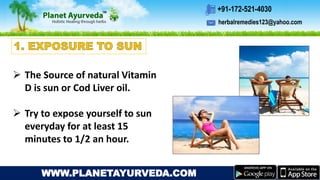 herbalremedies123@yahoo.com
+91-172-521-4030
WWW.PLANETAYURVEDA.COM
 The Source of natural Vitamin
D is sun or Cod Liver oil.
 Try to expose yourself to sun
everyday for at least 15
minutes to 1/2 an hour.
 