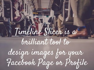 Timeline Slicer is a
brilliant tool to
design images for your
Facebook Page or Profile
 