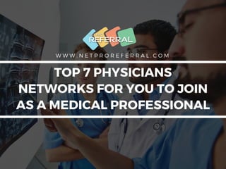 W W W . N E T P R O R E F E R R A L . C O M
TOP 7 PHYSICIANS
NETWORKS FOR YOU TO JOIN
AS A MEDICAL PROFESSIONAL
W W W . N E T P R O R E F E R R A L . C O M
 