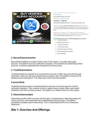 2. SecureCleanoramarket
SecureCleanoraMarket is another trusted name in the industry. It provides high-quality
accounts. The platform has strict verification processes. This maintains the authenticity of their
accounts. Customers appreciate their transparency and fair pricing.
3. TrustCleanorastore
TrustCleanoraStore is popular for its commitment to security. It offers accounts with thorough
verification. Users can rest easy knowing their purchase is safe. The platform is known for its
detailed account descriptions. This helps users make informed decisions.
4.accounthub
VerifiedAccountHub excels in providing Cleanora accounts. It ensures accounts meet all
verification standards. Their customer service is always ready to assist. Many users report
satisfaction with their purchase process. This platform is a reliable choice for many buyers.
5. Cleanoraaccountpro
CleanoraAccountPro offers accounts with fast setup. It emphasizes on delivering quality and
secure accounts. Users appreciate their straightforward buying process. The platform
guarantees complete account authenticity. Trust in CleanoraAccountPro for a hassle-free
experience.
Site 1: Overview And Offerings
 