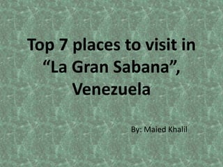 Top 7 places to visit in
“La Gran Sabana”,
Venezuela
By: Maied Khalil

 