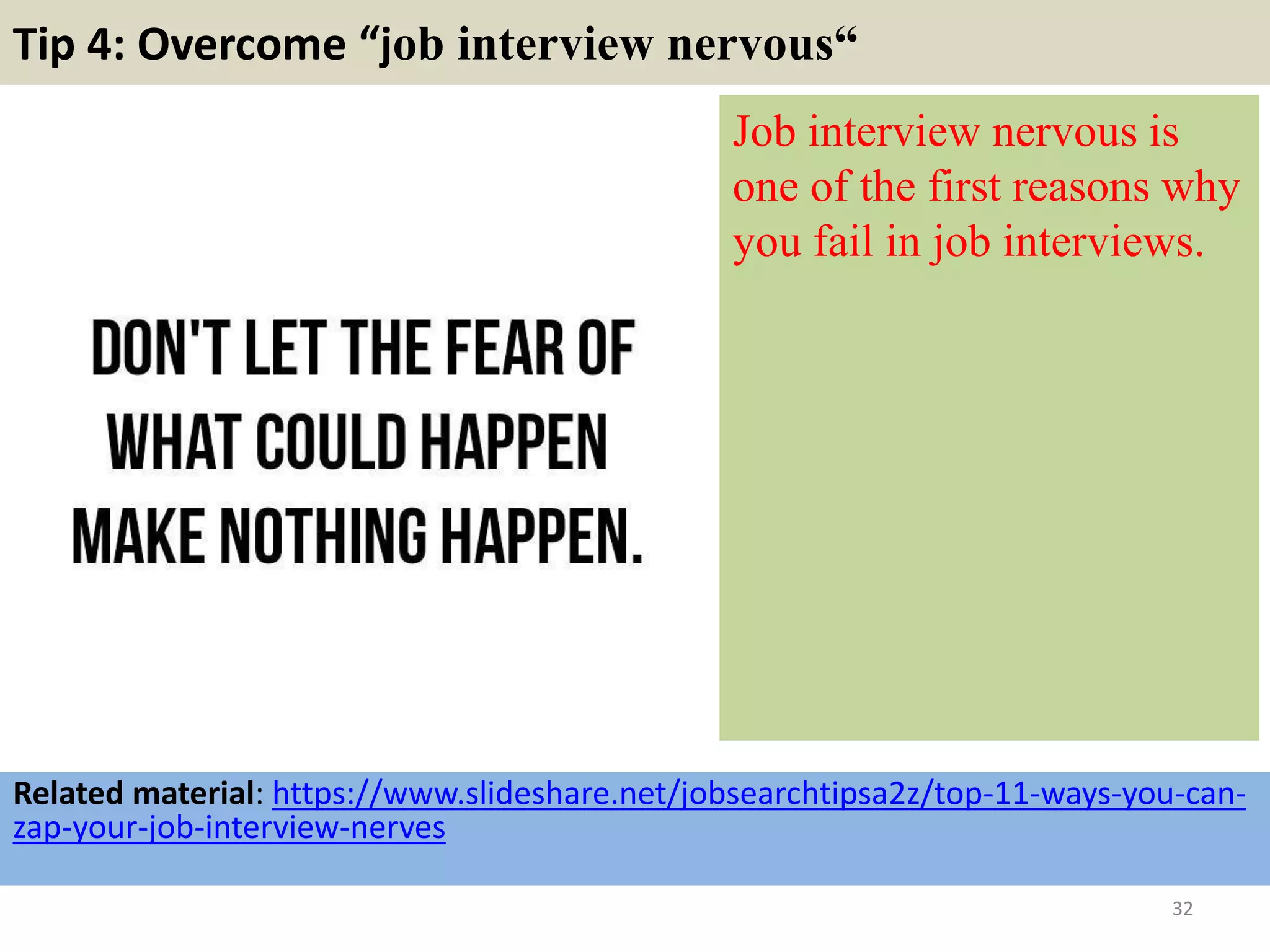 Tip 4: Overcome “job interview nervous“
Job interview nervous is
one of the first reasons why
you fail in job interviews.
32
Related material: https://www.slideshare.net/jobsearchtipsa2z/top-11-ways-you-can-
zap-your-job-interview-nerves
 