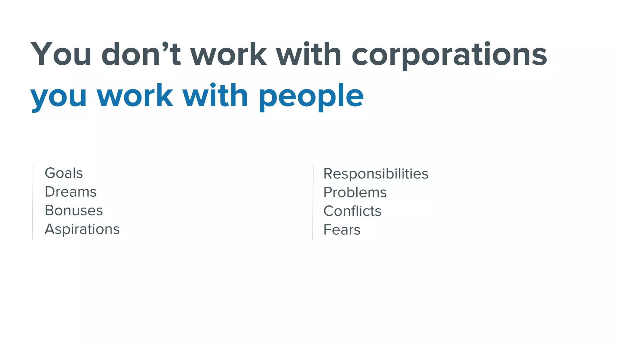 Goals
Dreams
Bonuses
Aspirations
Responsibilities
Problems
Conflicts
Fears
You don’t work with corporations
you work with people
 