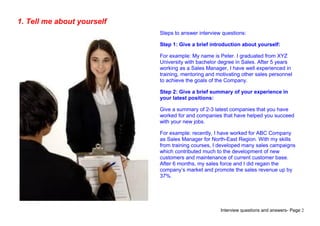 Interview questions and answers- Page 2
1. Tell me about yourself
Steps to answer interview questions:
Step 1: Give a brie...