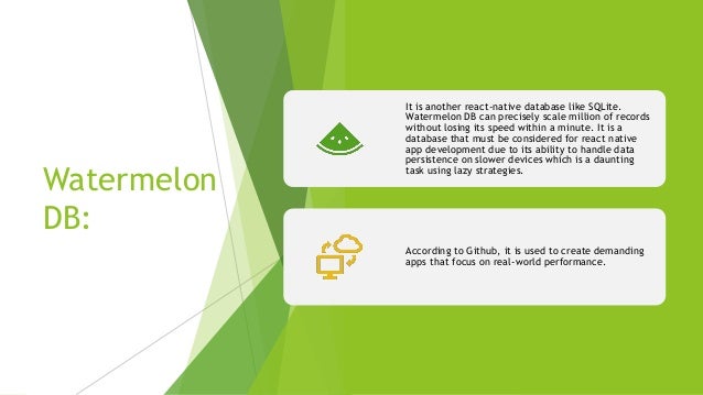 Watermelon DB: It is another react-native database like SQLite. Watermelon DB can precisely scale million of records without losing its speed within a minute. It is a database that must be considered for react native app development due to its ability to handle data persistence on slower devices which is a daunting task using lazy strategies. According to Github, it is used to create demanding apps that focus on real-world performance. 