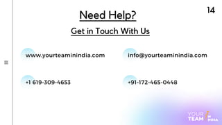 14
Need Help?
Get in Touch With Us
www.yourteaminindia.com info@yourteaminindia.com
+1 619-309-4653 +91-172-465-0448
 