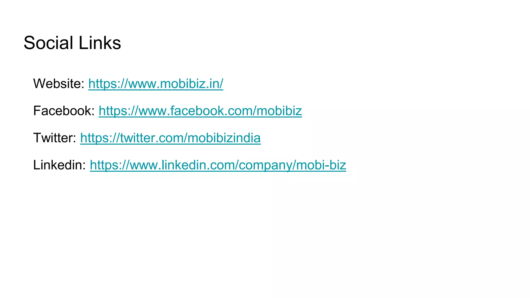 Social Links
Website: https://www.mobibiz.in/
Facebook: https://www.facebook.com/mobibiz
Twitter: https://twitter.com/mobibizindia
Linkedin: https://www.linkedin.com/company/mobi-biz
 