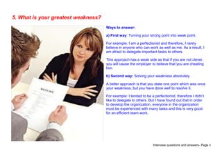 Interview questions and answers- Page 8
5. What is your greatest weakness?
Ways to answer:
a) First way: Turning your stro...