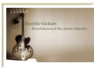 Electric Guitars
-Revolutionized the music industry

 