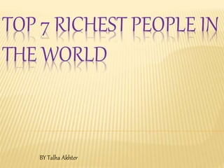 TOP 7 RICHEST PEOPLE IN
THE WORLD
BY Talha Akhter
 