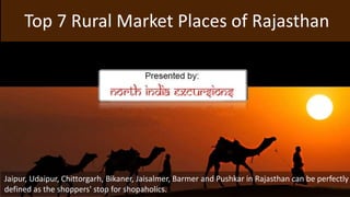 Top 7 Rural Market Places of Rajasthan
Presented by:
Jaipur, Udaipur, Chittorgarh, Bikaner, Jaisalmer, Barmer and Pushkar in Rajasthan can be perfectly
defined as the shoppers' stop for shopaholics.
 