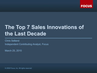 The Top 7 Sales Innovations of the Last Decade Chris Selland Independent Contributing Analyst, Focus March 25, 2010 © 2009 Focus, Inc. All rights reserved. 
