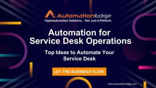 Top Ideas to Automate Your
Service Desk
Automation for
Service Desk Operations
www.automationedge.com
LET THE BUSINESS FLOW
 