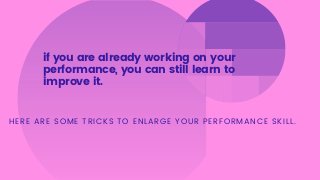 if you are already working on your
performance, you can still learn to
improve it.
HERE ARE SOME TRICKS TO ENLARGE YOUR PE...