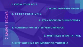 7SIMPLETRICKS
1. KNOW YOUR ROLE.
3. START POSITIVELY.
2. WORK TOWARDS GOALS.
4. STAY FOCUSED DURING WORK.
5. PLANNING FOR ...