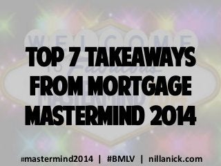 top 7 Takeaways
from mortgage
mastermind 2014
#mastermind2014 | #BMLV | nillanick.com
 