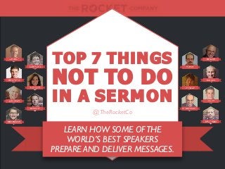 LEARN HOW SOME OFTHE
WORLD’S BEST SPEAKERS
PREPARE AND DELIVER MESSAGES.
TOP 7 THINGS
NOT TO DO
IN A SERMON
@TheRocketCo
 