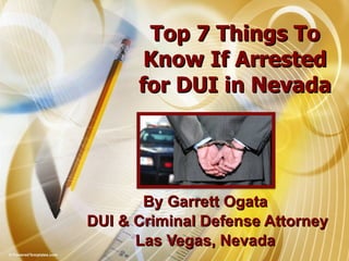 Top 7 Things To Know If Arrested for DUI in Nevada By Garrett Ogata  DUI & Criminal Defense Attorney Las Vegas, Nevada  