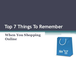 Top 7 Things To Remember
When You Shopping
Online
 