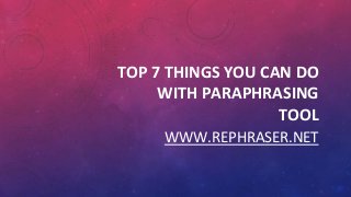 TOP 7 THINGS YOU CAN DO
WITH PARAPHRASING
TOOL
WWW.REPHRASER.NET
 