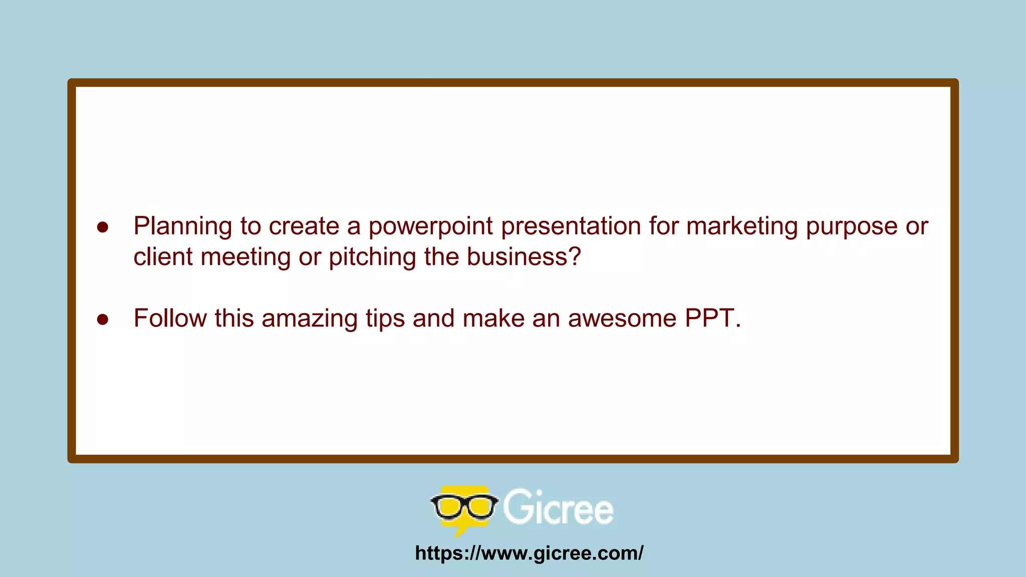 ● Planning to create a powerpoint presentation for marketing purpose or
client meeting or pitching the business?
● Follow this amazing tips and make an awesome PPT.
https://www.gicree.com/
 