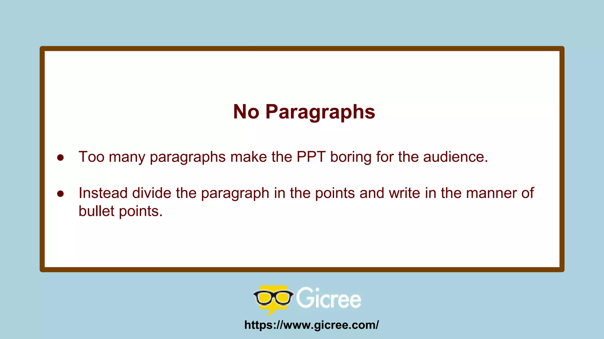 No Paragraphs
● Too many paragraphs make the PPT boring for the audience.
● Instead divide the paragraph in the points and write in the manner of
bullet points.
https://www.gicree.com/
 