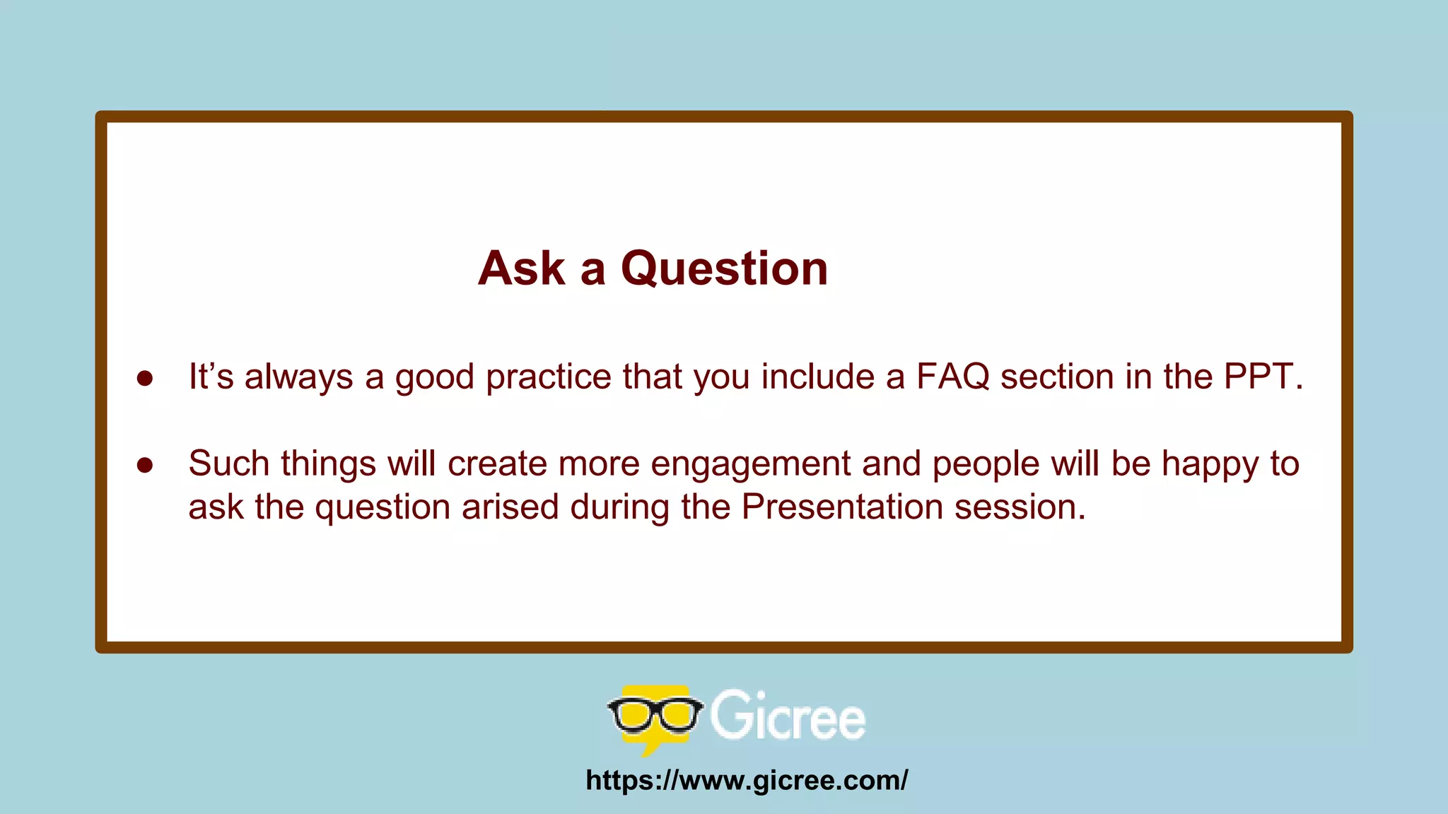Ask a Question
● It’s always a good practice that you include a FAQ section in the PPT.
● Such things will create more engagement and people will be happy to
ask the question arised during the Presentation session.
https://www.gicree.com/
 