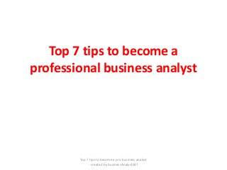 Top 7 tips to become a
professional business analyst
Top 7 tips to become a pro business analyst
- created by businessAnalyst247
 