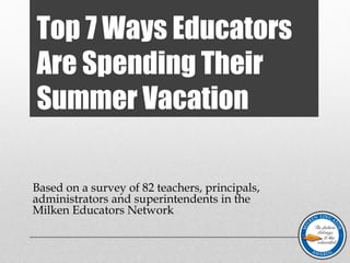 Top 7 Ways Educators
Are Spending Their
Summer Vacation
Based on a survey of 82 teachers, principals,
administrators and superintendents in the
Milken Educator Network
 