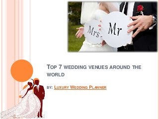 TOP 7 WEDDING VENUES AROUND THE 
WORLD 
BY: LUXURY WEDDING PLANNER 
 