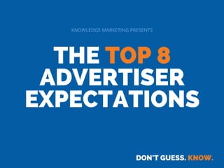 THE TOP 8
ADVERTISER
EXPECTATIONS
DON'T GUESS. KNOW.
KNOWLEDGE MARKETING PRESENTS
 