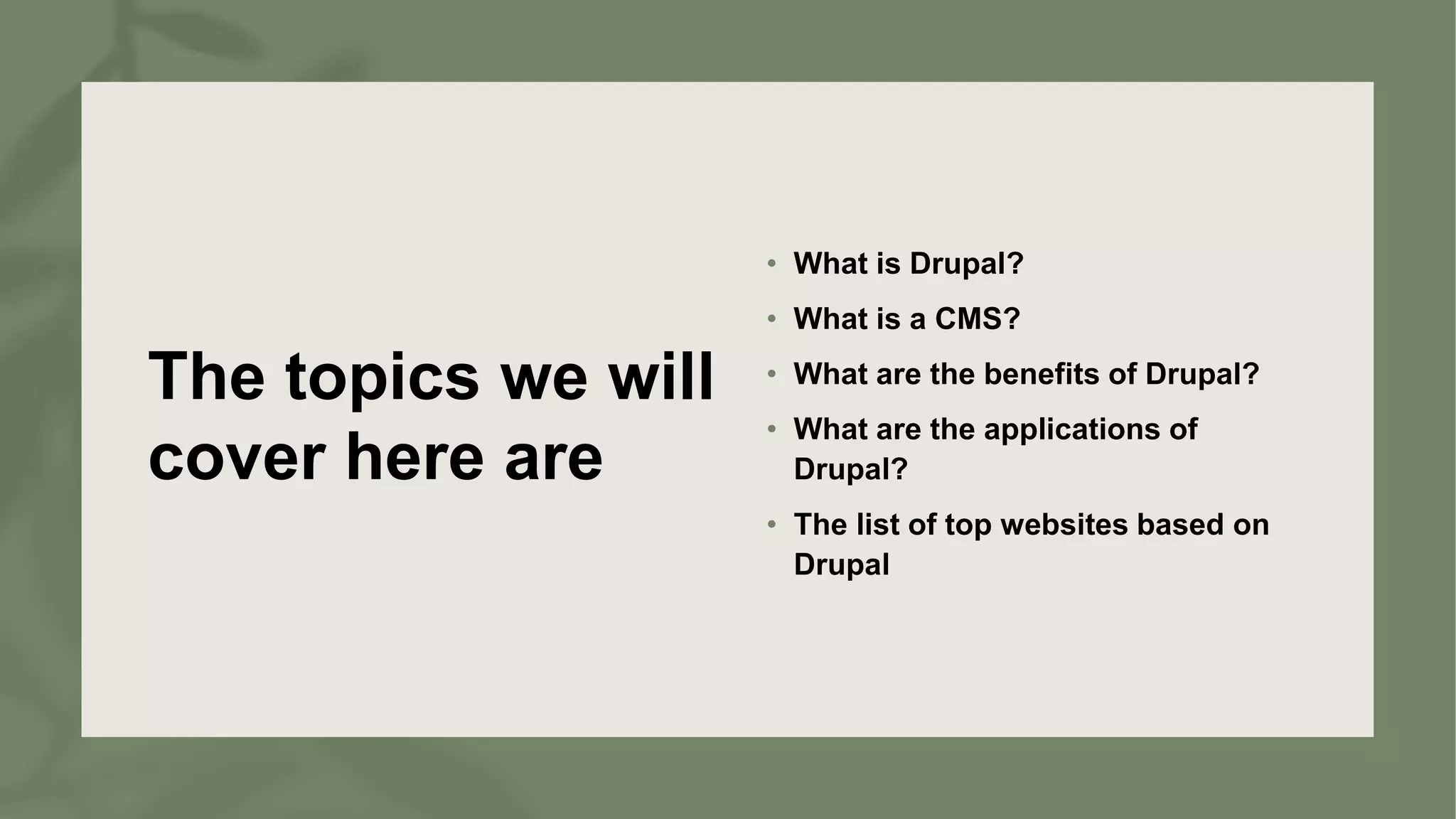 The topics we will
cover here are
• What is Drupal?
• What is a CMS?
• What are the benefits of Drupal?
• What are the applications of
Drupal?
• The list of top websites based on
Drupal
 