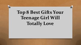 Top 8 Best Gifts Your
Teenage Girl Will
Totally Love
 