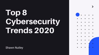 Top 8
Cybersecurity
Trends 2020
Shawn Nutley
 