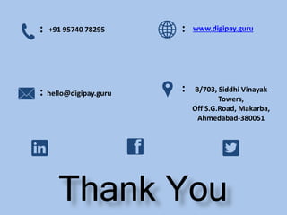 Thank You
:
::
:+91 95740 78295
hello@digipay.guru B/703, Siddhi Vinayak
Towers,
Off S.G.Road, Makarba,
Ahmedabad-380051
www.digipay.guru
 