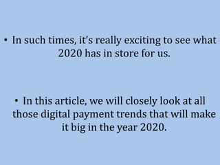 • In such times, it’s really exciting to see what
2020 has in store for us.
• In this article, we will closely look at all
those digital payment trends that will make
it big in the year 2020.
 
